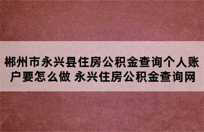 郴州市永兴县住房公积金查询个人账户要怎么做 永兴住房公积金查询网